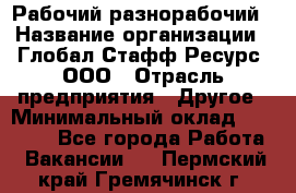 Рабочий-разнорабочий › Название организации ­ Глобал Стафф Ресурс, ООО › Отрасль предприятия ­ Другое › Минимальный оклад ­ 40 000 - Все города Работа » Вакансии   . Пермский край,Гремячинск г.